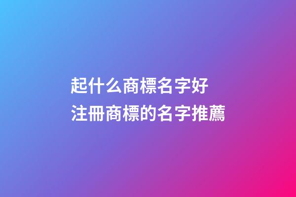 起什么商標名字好 注冊商標的名字推薦-第1張-商標起名-玄機派